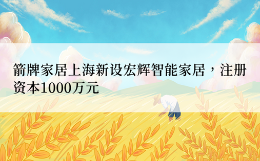 箭牌家居上海新设宏辉智能家居，注册资本1000万元
