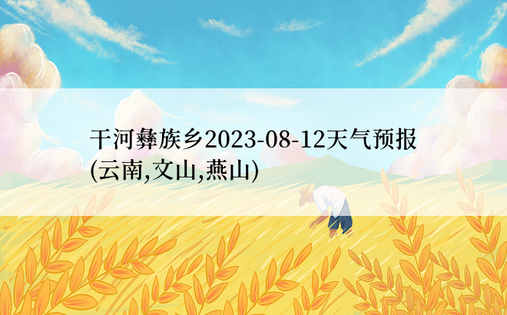 干河彝族乡2023-08-12天气预报 (云南,文山,燕山) 