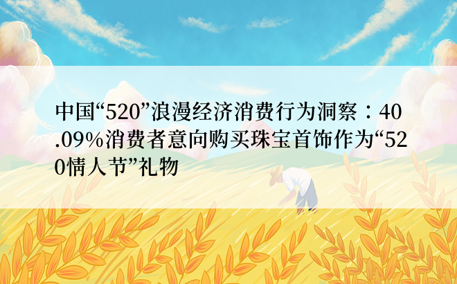 中国“520”浪漫经济消费行为洞察：40.09%消费者意向购买珠宝首饰作为“520情人节”礼物