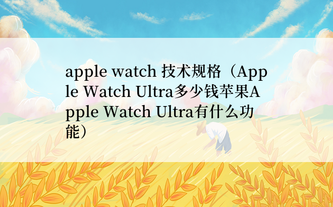 apple watch 技术规格（Apple Watch Ultra多少钱苹果Apple Watch Ultra有什么功能）