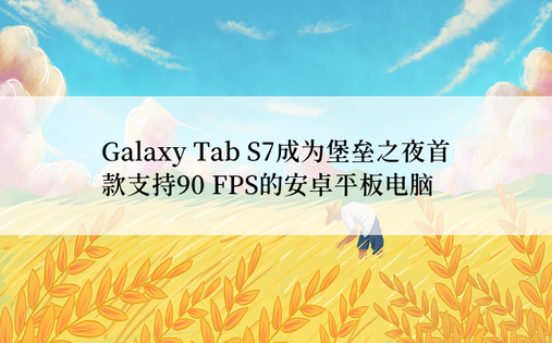 Galaxy Tab S7成为堡垒之夜首款支持90 FPS的安卓平板电脑