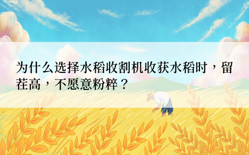 为什么选择水稻收割机收获水稻时，留茬高，不愿意粉粹？
