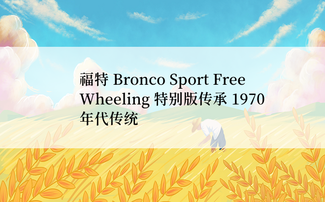 福特 Bronco Sport Free Wheeling 特别版传承 1970 年代传统